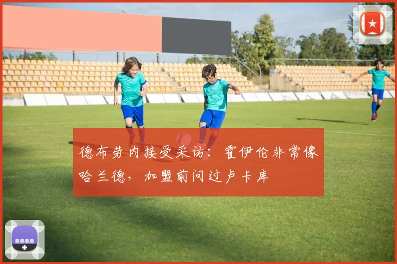 德布劳内接受采访：霍伊伦非常像哈兰德，加盟前问过卢卡库