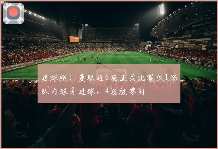 进球难！曼联近6场正式比赛仅1场队内球员进球，4场被零封