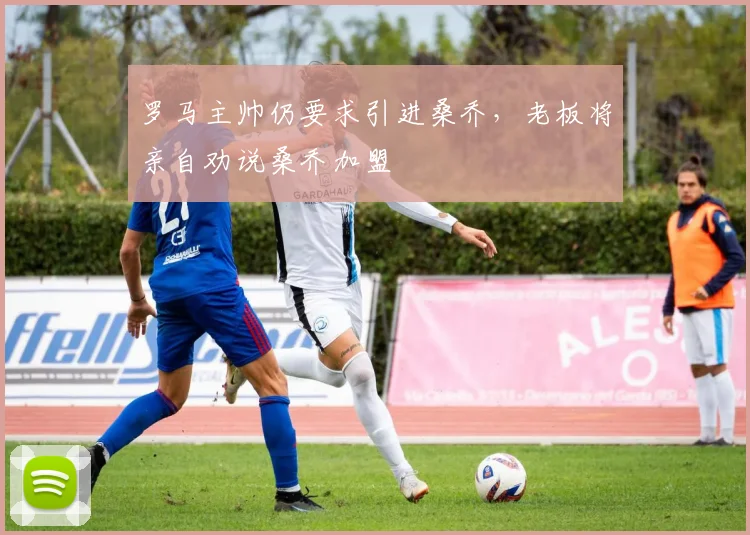 罗马主帅仍要求引进桑乔，老板将亲自劝说桑乔加盟