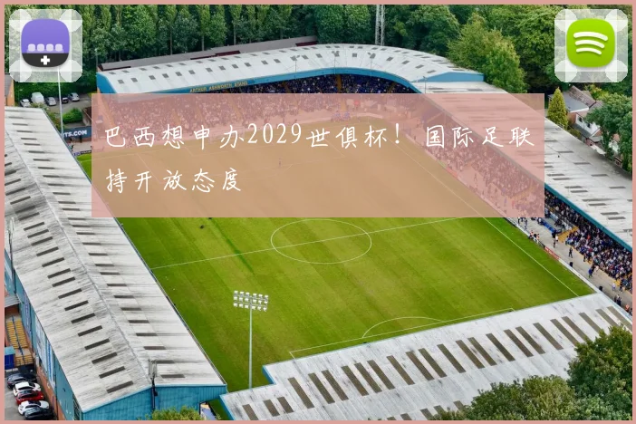 巴西想申办2029世俱杯！国际足联持开放态度